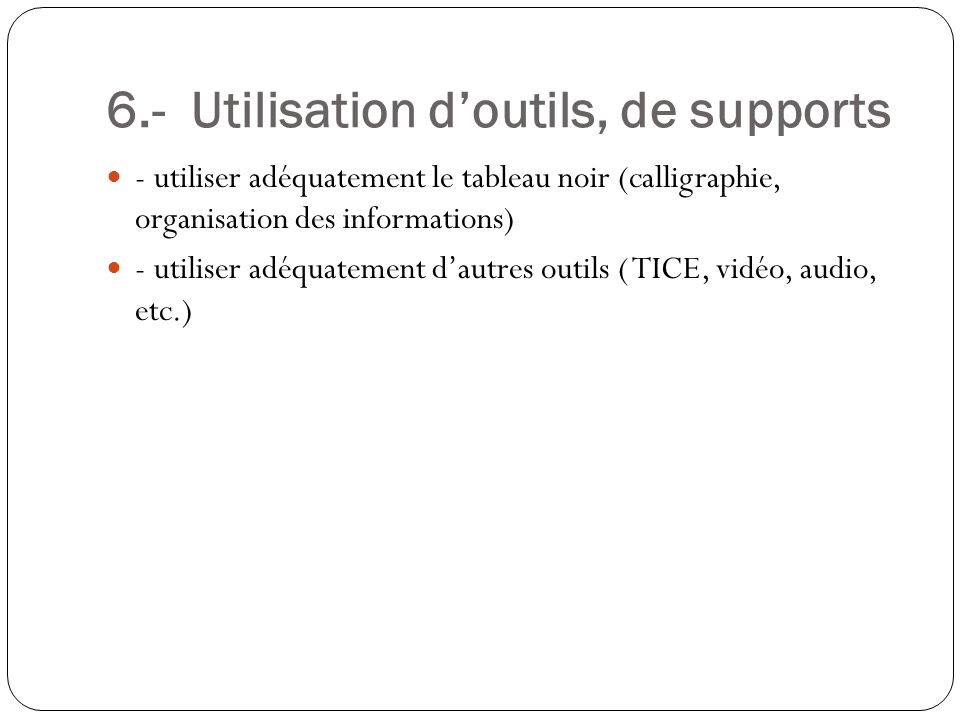 6.- Utilisation d’outils, de supports - utiliser adéquatement le tableau noir (calligraphie, organisation des informations) - utiliser adéquatement d’autres outils ( TICE, vidéo, audio, etc.)