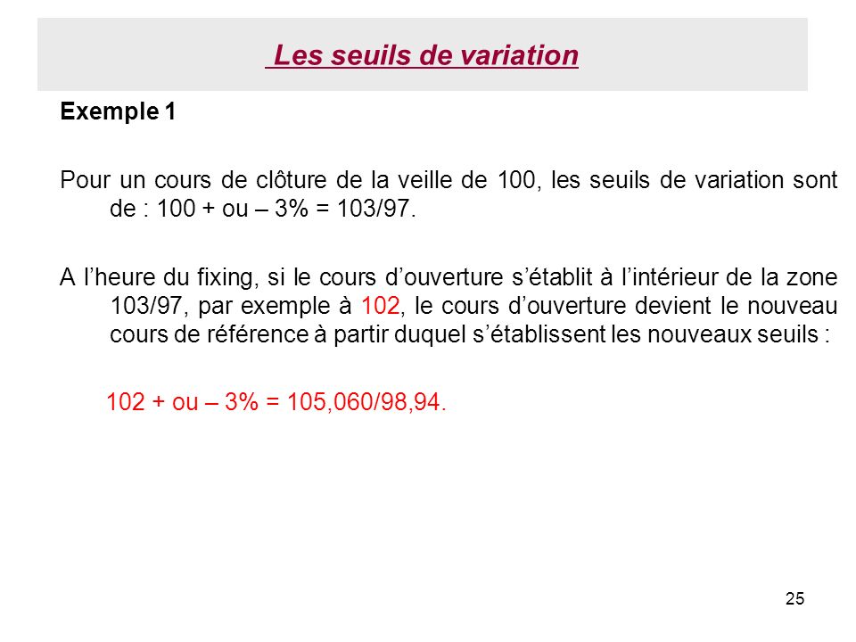 25 Les seuils de variation Exemple 1 Pour un cours de clôture de la veille de 100, les seuils de variation sont de : ou – 3% = 103/97.