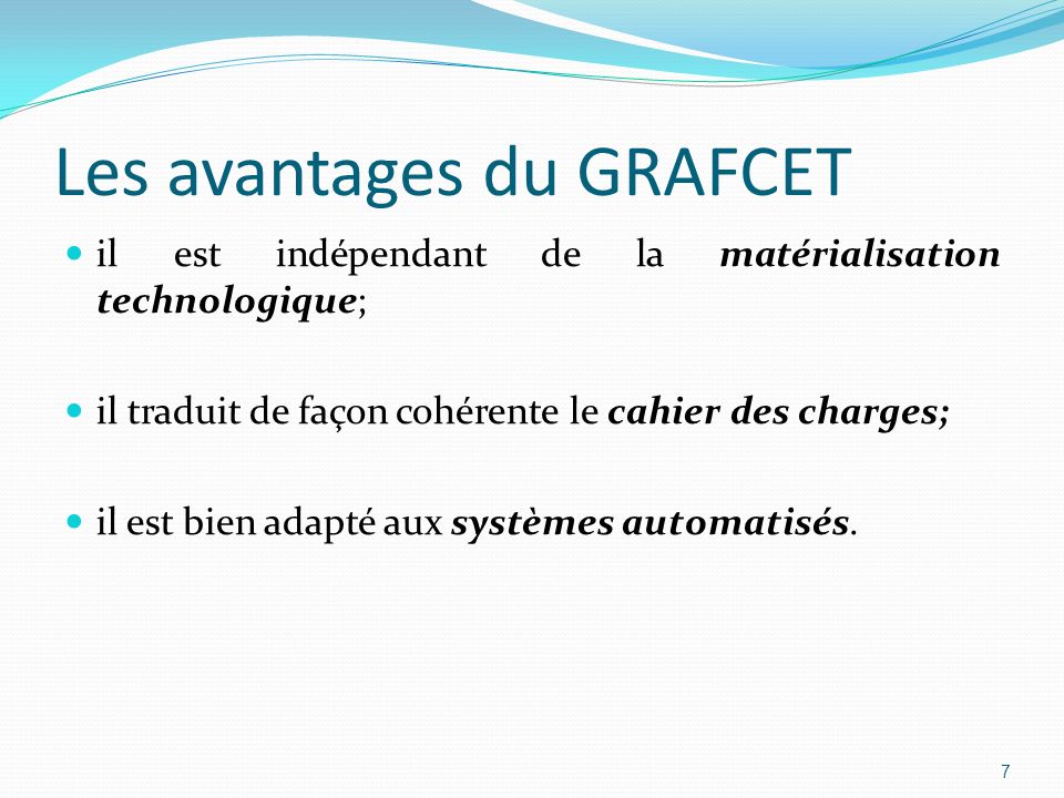 7 Les avantages du GRAFCET il est indépendant de la matérialisation technologique; il traduit de façon cohérente le cahier des charges; il est bien adapté aux systèmes automatisés.