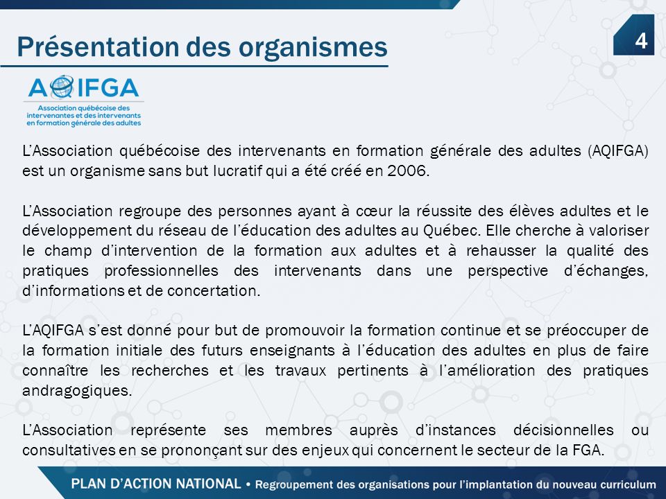 Présentation des organismes 4 L’Association québécoise des intervenants en formation générale des adultes (AQIFGA) est un organisme sans but lucratif qui a été créé en 2006.