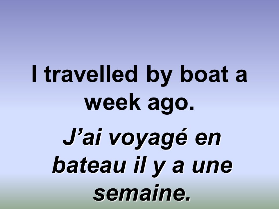 I travelled by boat a week ago. J’ai voyagé en bateau il y a une semaine.