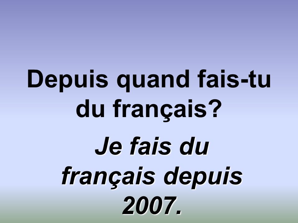 Depuis quand fais-tu du français Je fais du français depuis 2007.