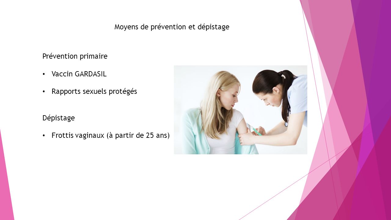 Moyens de prévention et dépistage Prévention primaire Vaccin GARDASIL Rapports sexuels protégés Dépistage Frottis vaginaux (à partir de 25 ans)