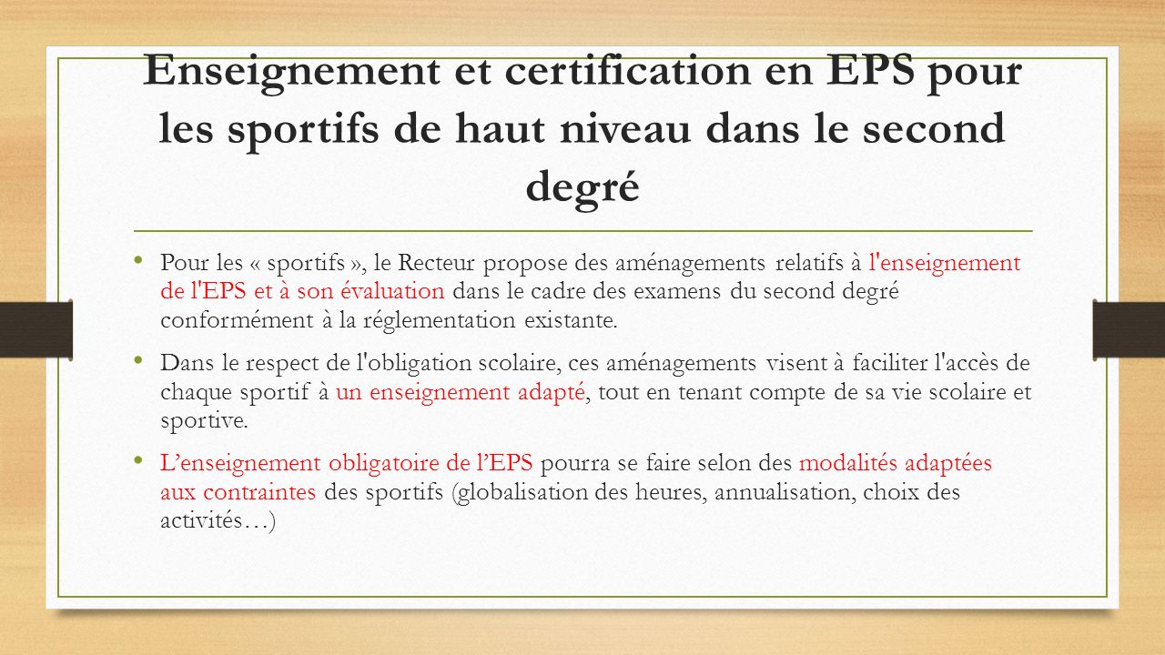 Enseignement et certification en EPS pour les sportifs de haut niveau dans le second degré Pour les « sportifs », le Recteur propose des aménagements relatifs à l enseignement de l EPS et à son évaluation dans le cadre des examens du second degré conformément à la réglementation existante.