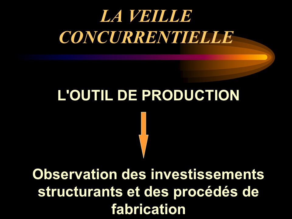 LA VEILLE CONCURRENTIELLE L OUTIL DE PRODUCTION Observation des investissements structurants et des procédés de fabrication