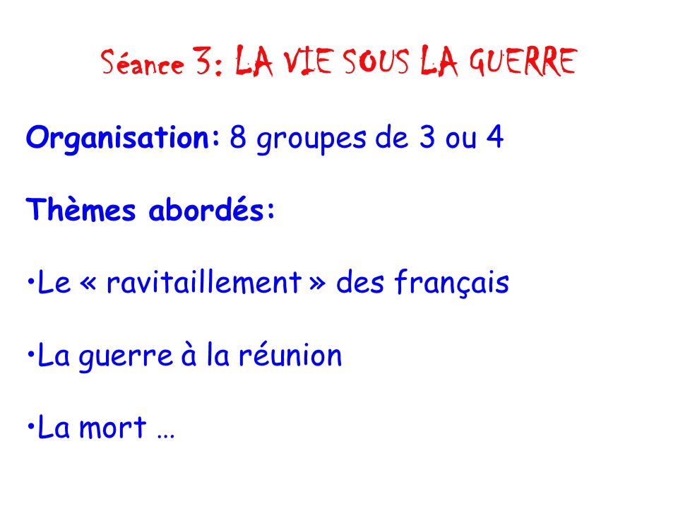Séance 3: LA VIE SOUS LA GUERRE Organisation: 8 groupes de 3 ou 4 Thèmes abordés: Le « ravitaillement » des français La guerre à la réunion La mort …