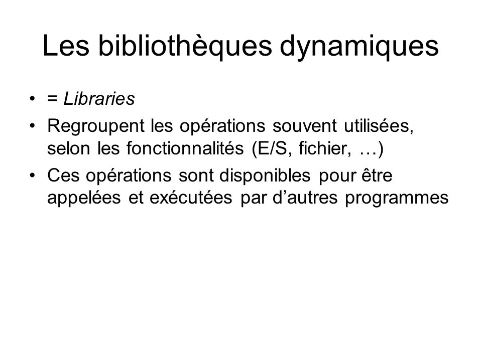 Les bibliothèques dynamiques = Libraries Regroupent les opérations souvent utilisées, selon les fonctionnalités (E/S, fichier, …) Ces opérations sont disponibles pour être appelées et exécutées par d’autres programmes