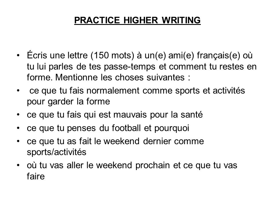 PRACTICE HIGHER WRITING Écris une lettre (150 mots) à un(e) ami(e) français(e) où tu lui parles de tes passe-temps et comment tu restes en forme.