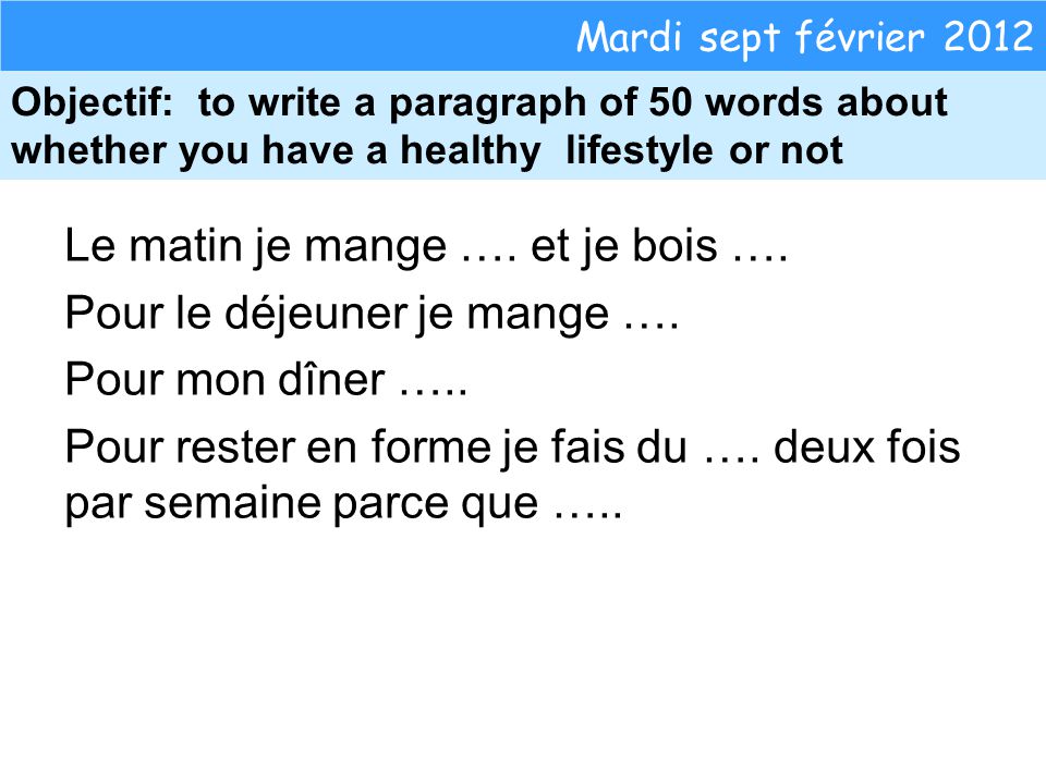 Mardi sept février 2012 Objectif: to write a paragraph of 50 words about whether you have a healthy lifestyle or not Le matin je mange ….