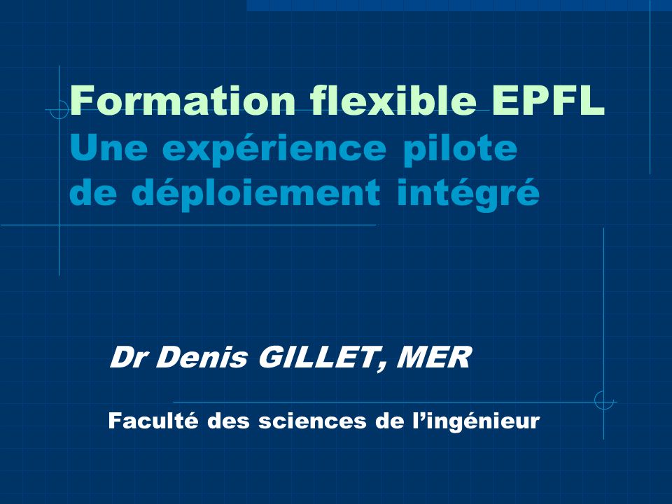 Formation flexible EPFL Une expérience pilote de déploiement intégré Dr Denis GILLET, MER Faculté des sciences de lingénieur