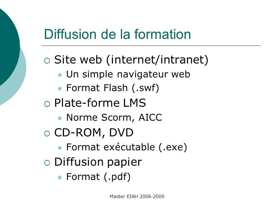 Diffusion de la formation Site web (internet/intranet) Un simple navigateur web Format Flash (.swf) Plate-forme LMS Norme Scorm, AICC CD-ROM, DVD Format exécutable (.exe) Diffusion papier Format (.pdf) Master EIAH