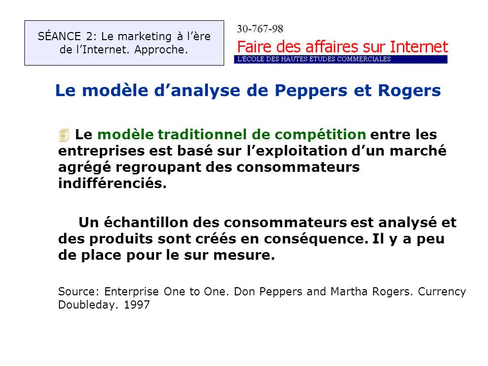 Le modèle danalyse de Peppers et Rogers 4 Le modèle traditionnel de compétition entre les entreprises est basé sur lexploitation dun marché agrégé regroupant des consommateurs indifférenciés.