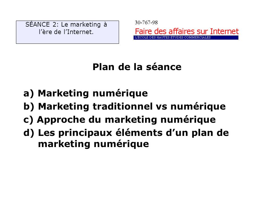 Plan de la séance a) Marketing numérique b) Marketing traditionnel vs numérique c) Approche du marketing numérique d) Les principaux éléments dun plan de marketing numérique SÉANCE 2: Le marketing à lère de lInternet.