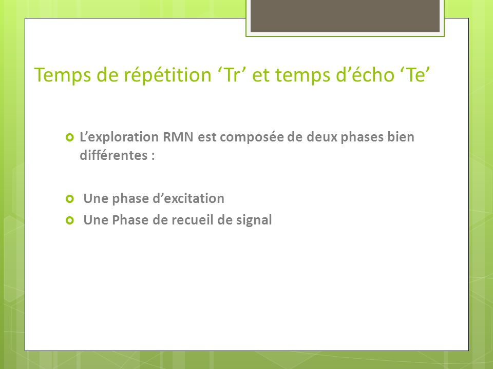 Temps de répétition ‘Tr’ et temps d’écho ‘Te’  L’exploration RMN est composée de deux phases bien différentes :  Une phase d’excitation  Une Phase de recueil de signal