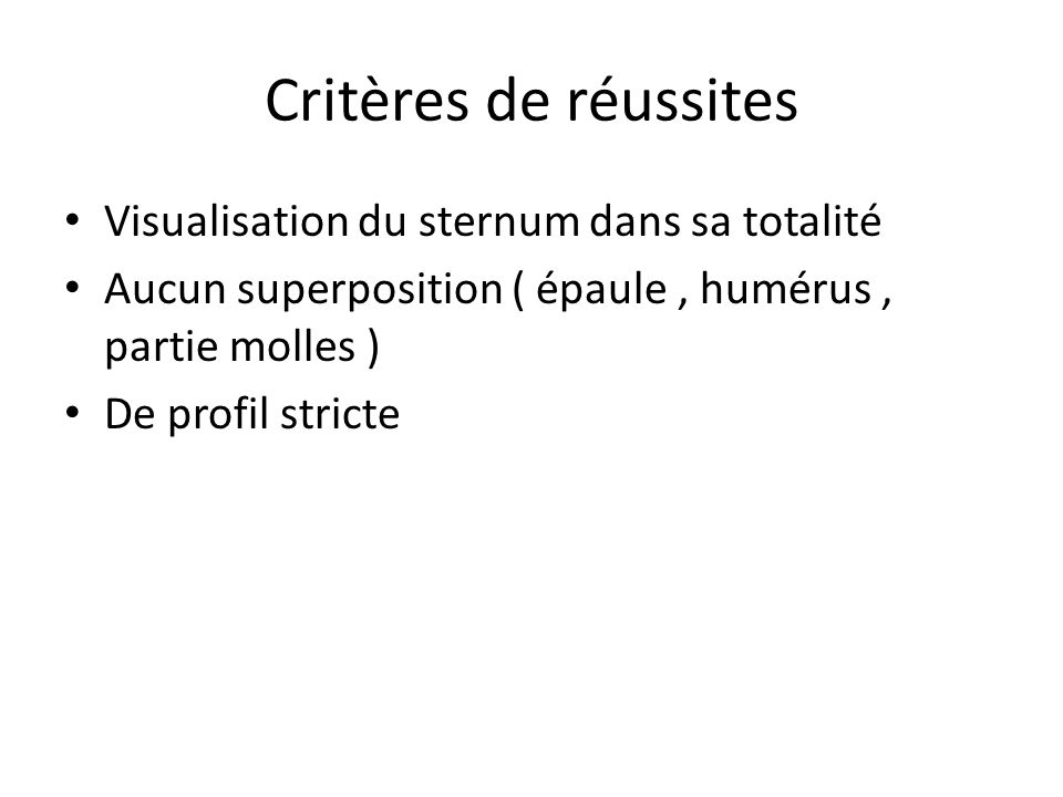 Critères de réussites Visualisation du sternum dans sa totalité Aucun superposition ( épaule, humérus, partie molles ) De profil stricte