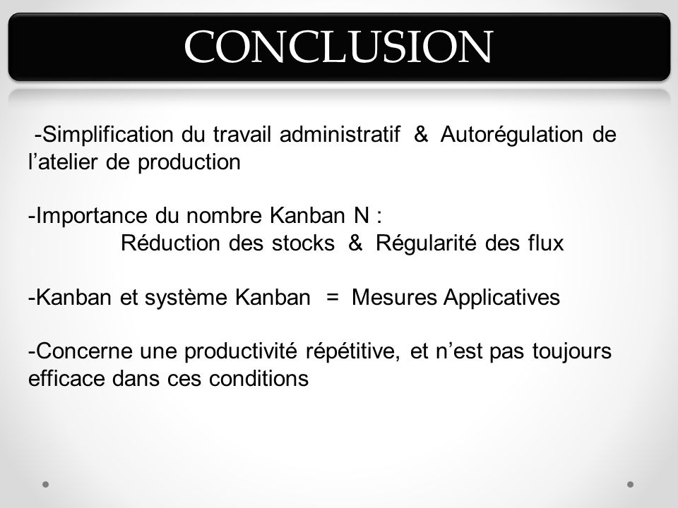 -Simplification du travail administratif & Autorégulation de l’atelier de production -Importance du nombre Kanban N : Réduction des stocks & Régularité des flux -Kanban et système Kanban = Mesures Applicatives -Concerne une productivité répétitive, et n’est pas toujours efficace dans ces conditions