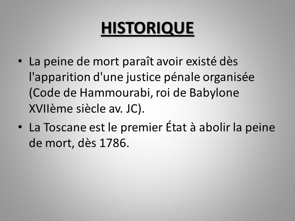 HISTORIQUE La peine de mort paraît avoir existé dès l apparition d une justice pénale organisée (Code de Hammourabi, roi de Babylone XVIIème siècle av.
