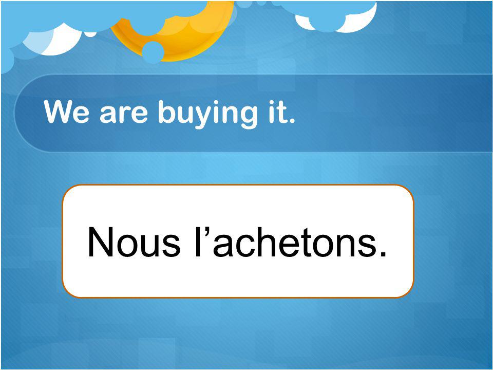 We are buying it. Nous lachetons.