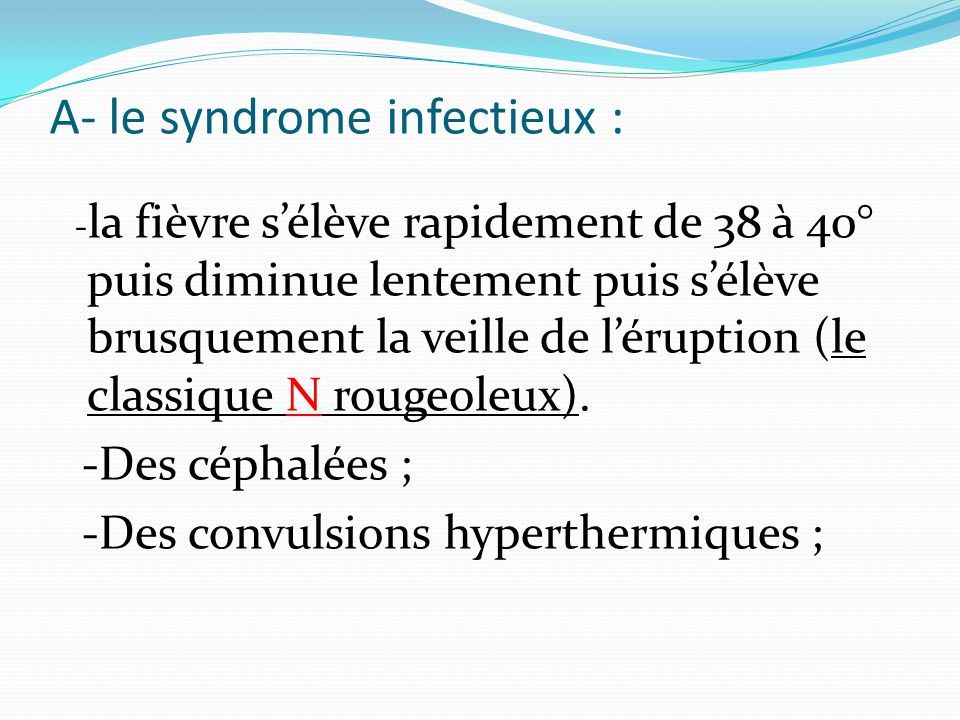 A- le syndrome infectieux : - la fièvre s’élève rapidement de 38 à 40° puis diminue lentement puis s’élève brusquement la veille de l’éruption (le classique N rougeoleux).