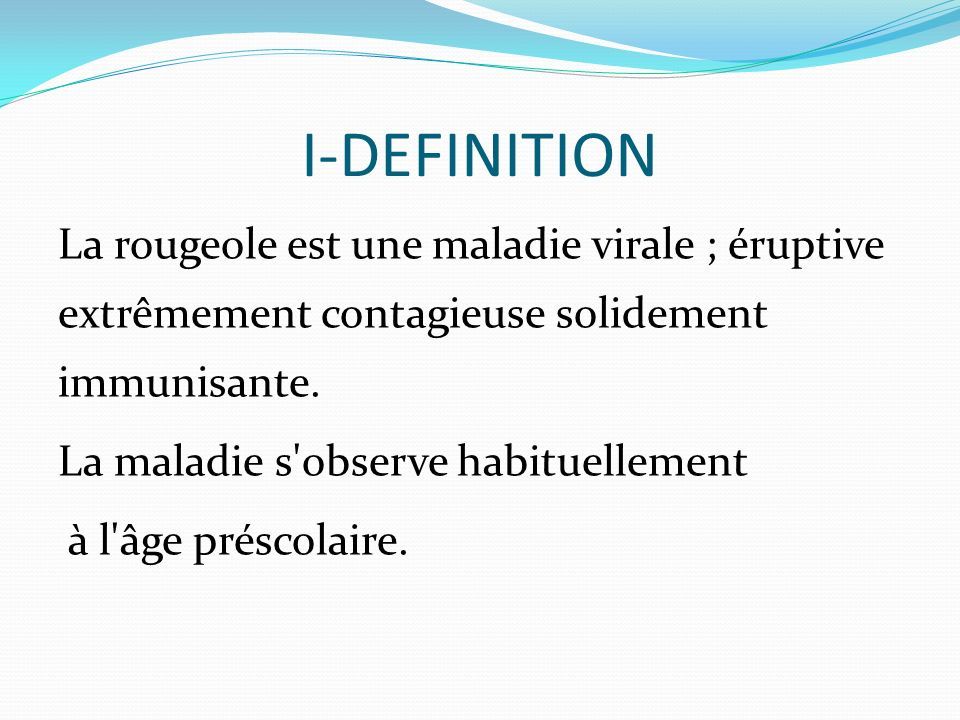 I-DEFINITION La rougeole est une maladie virale ; éruptive extrêmement contagieuse solidement immunisante.