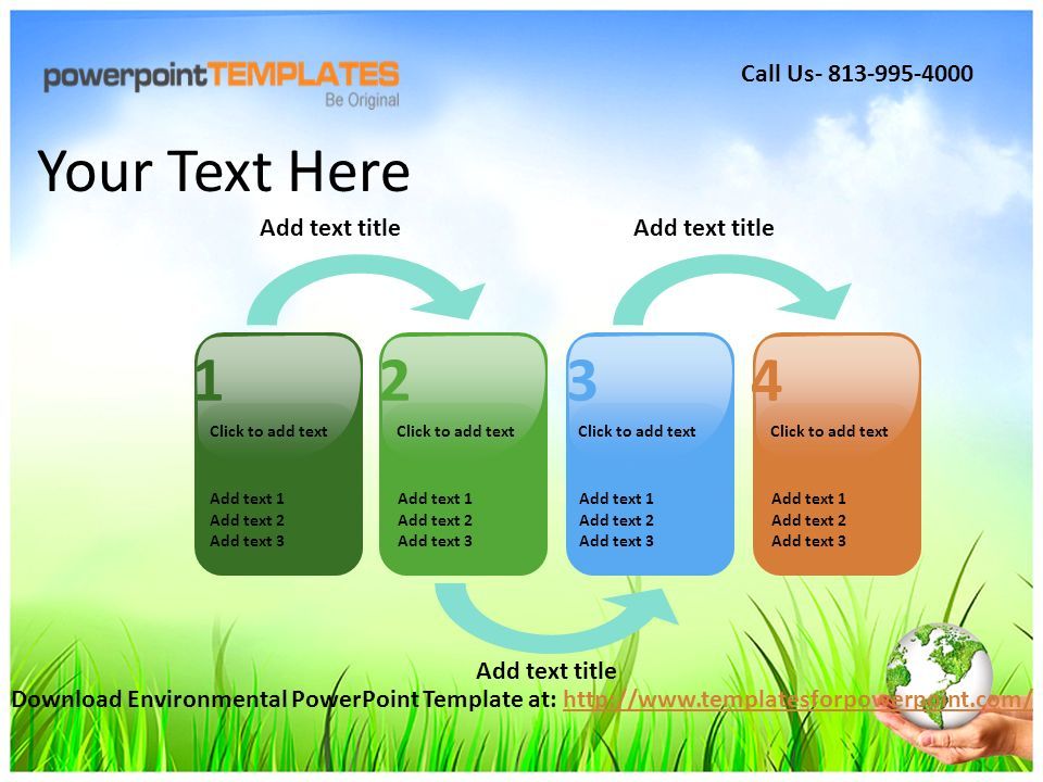 Add text 1 Add text 2 Add text 3 Click to add text Add text 1 Add text 2 Add text 3 Click to add text Add text 1 Add text 2 Add text 3 Click to add text Add text 1 Add text 2 Add text 3 Click to add text 1234 Add text title Your Text Here Download Environmental PowerPoint Template at:   Call Us