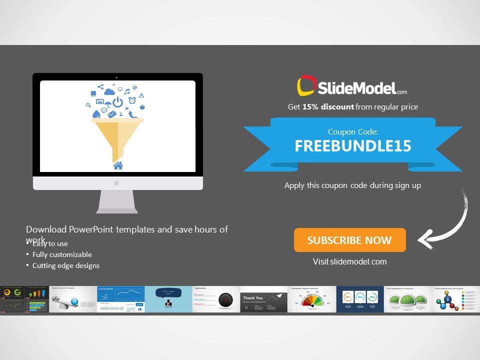 SUBSCRIBE NOW Apply this coupon code during sign up Visit slidemodel.com Easy to use Fully customizable Cutting edge designs Download PowerPoint templates and save hours of work.