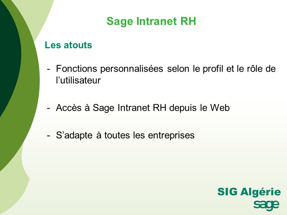 Sage Intranet RH Les atouts -Fonctions personnalisées selon le profil et le rôle de l’utilisateur -Accès à Sage Intranet RH depuis le Web -S’adapte à toutes les entreprises