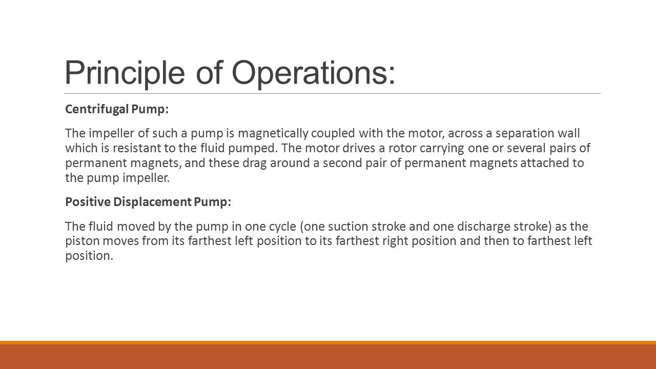 Principle of Operations: Centrifugal Pump: The impeller of such a pump is magnetically coupled with the motor, across a separation wall which is resistant to the fluid pumped.