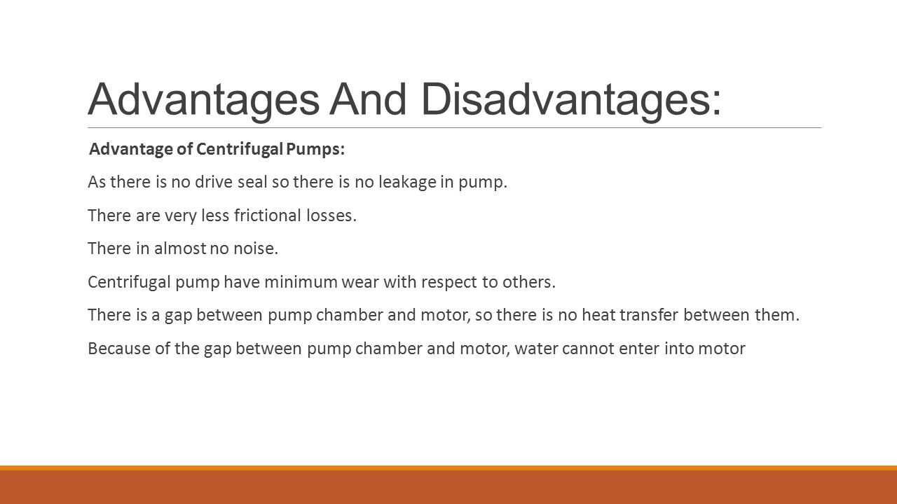 Advantages And Disadvantages: Advantage of Centrifugal Pumps: As there is no drive seal so there is no leakage in pump.