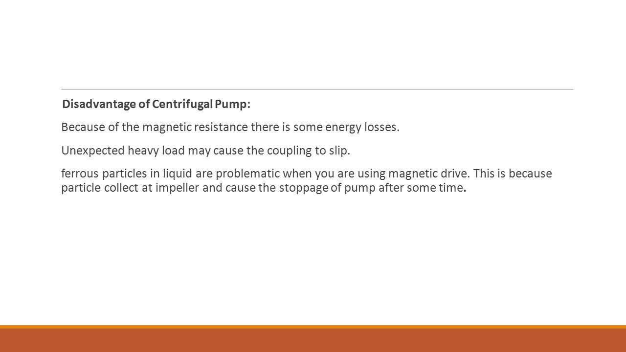 Disadvantage of Centrifugal Pump: Because of the magnetic resistance there is some energy losses.