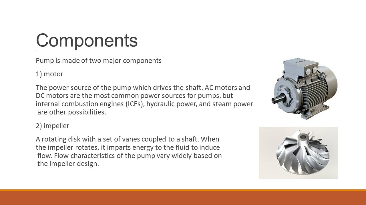 Components Pump is made of two major components 1) motor The power source of the pump which drives the shaft.