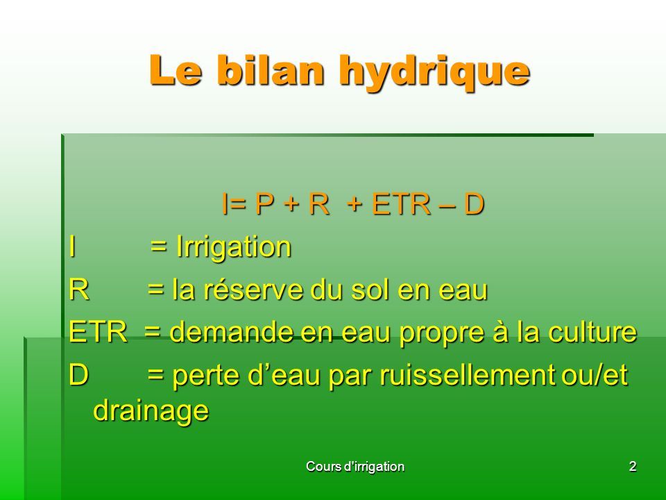 Le bilan hydrique I= P + R + ETR – D I = Irrigation R = la réserve du sol en eau ETR = demande en eau propre à la culture D = perte d’eau par ruissellement ou/et drainage 2Cours d irrigation