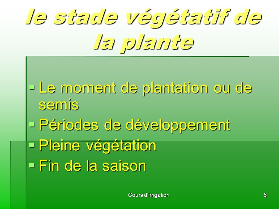 le stade végétatif de la plante  Le moment de plantation ou de semis  Périodes de développement  Pleine végétation  Fin de la saison 6Cours d irrigation