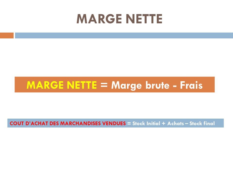 MARGE NETTE MARGE NETTE = Marge brute - Frais COUT D’ACHAT DES MARCHANDISES VENDUES = Stock Initial + Achats – Stock final