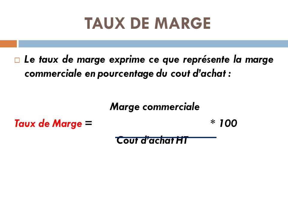 TAUX DE MARGE  Le taux de marge exprime ce que représente la marge commerciale en pourcentage du cout d’achat : Marge commerciale Taux de Marge = * 100 Cout d’achat HT