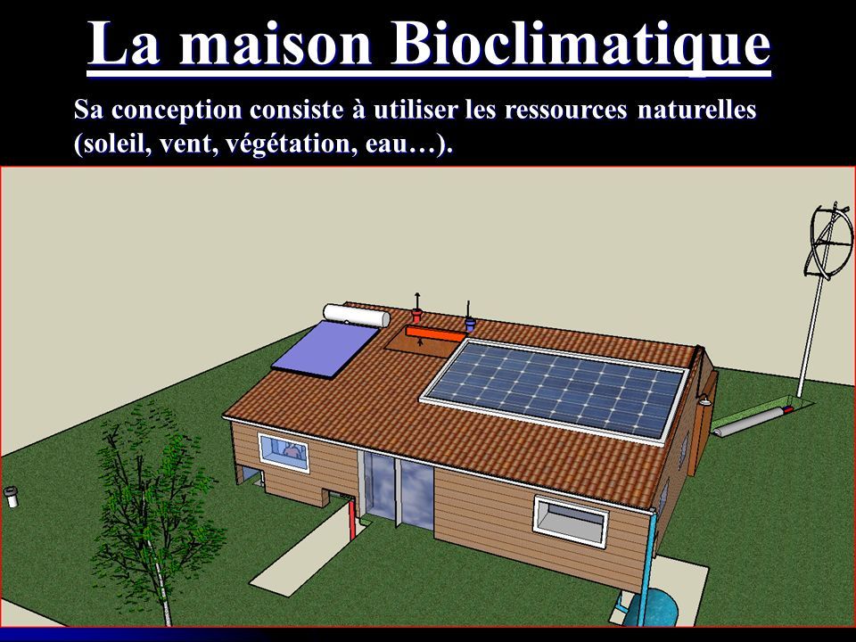 La maison Bioclimatique Sa conception consiste à utiliser les ressources naturelles (soleil, vent, végétation, eau…).