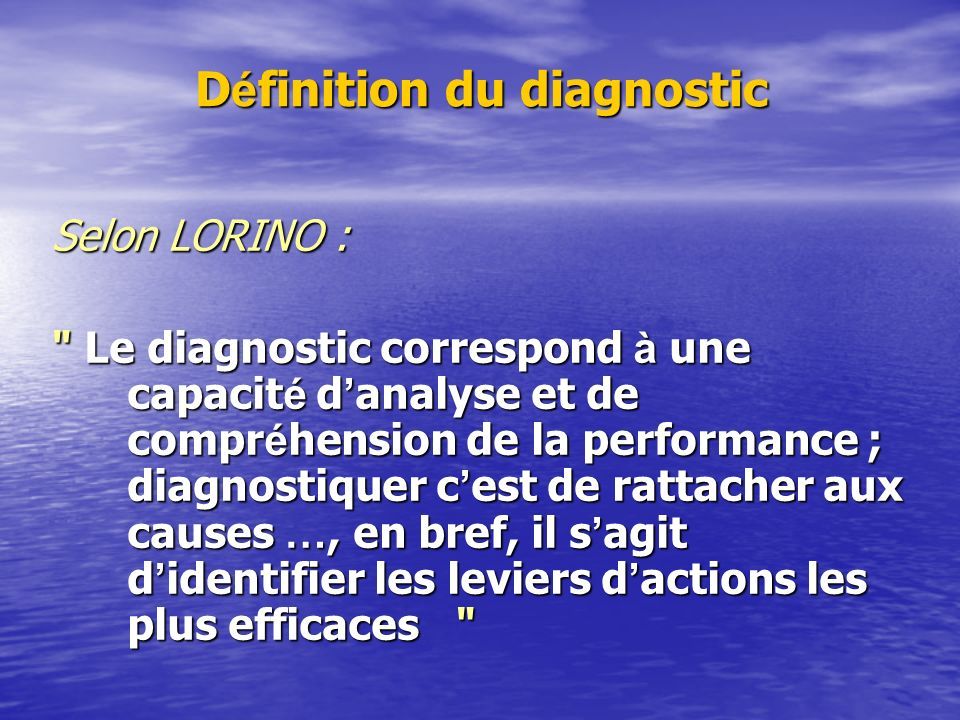 D é finition du diagnostic Selon LORINO : Le diagnostic correspond à une capacit é d ’ analyse et de compr é hension de la performance ; diagnostiquer c ’ est de rattacher aux causes …, en bref, il s ’ agit d ’ identifier les leviers d ’ actions les plus efficaces
