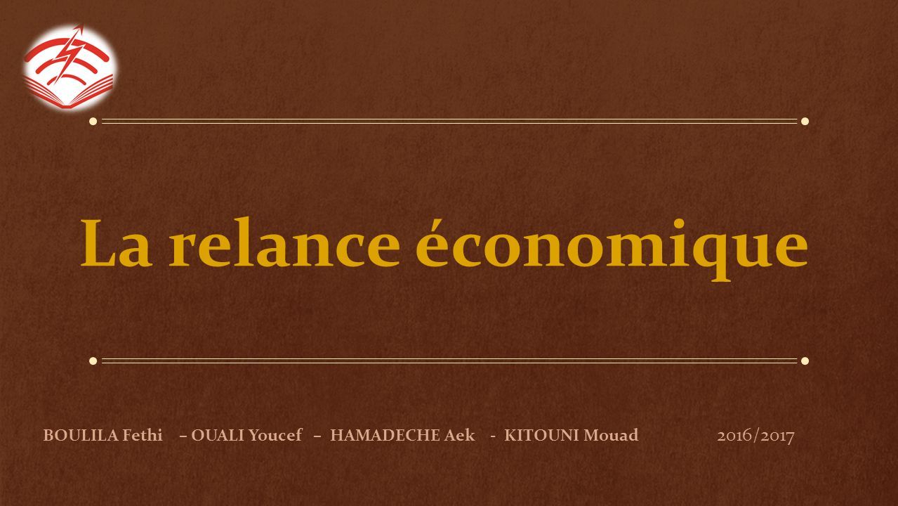 La relance économique BOULILA Fethi – OUALI Youcef – HAMADECHE Aek - KITOUNI Mouad 2016/2017