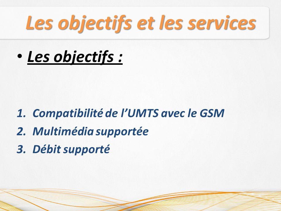 Les objectifs et les services Les objectifs : 1.Compatibilité de l’UMTS avec le GSM 2.Multimédia supportée 3.Débit supporté