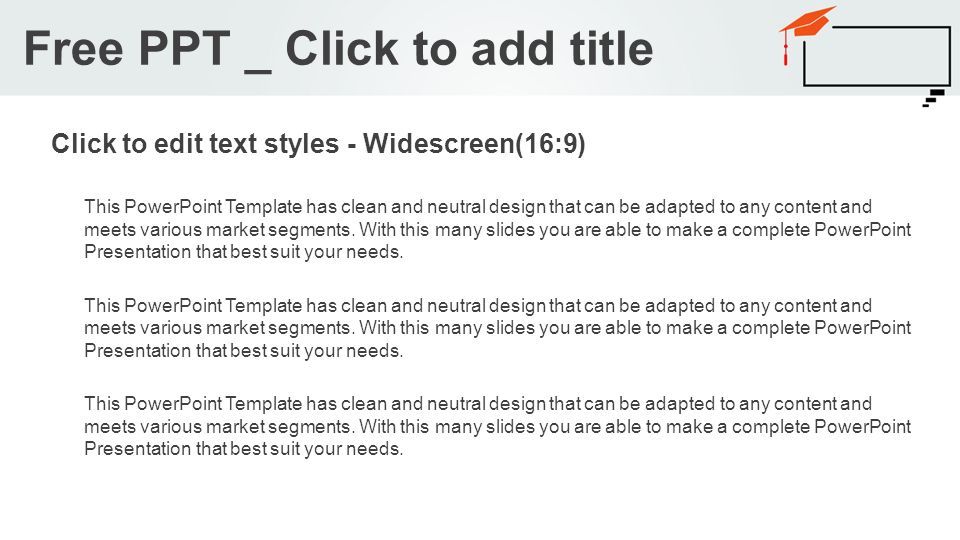 Click to edit text styles - Widescreen(16:9) This PowerPoint Template has clean and neutral design that can be adapted to any content and meets various market segments.