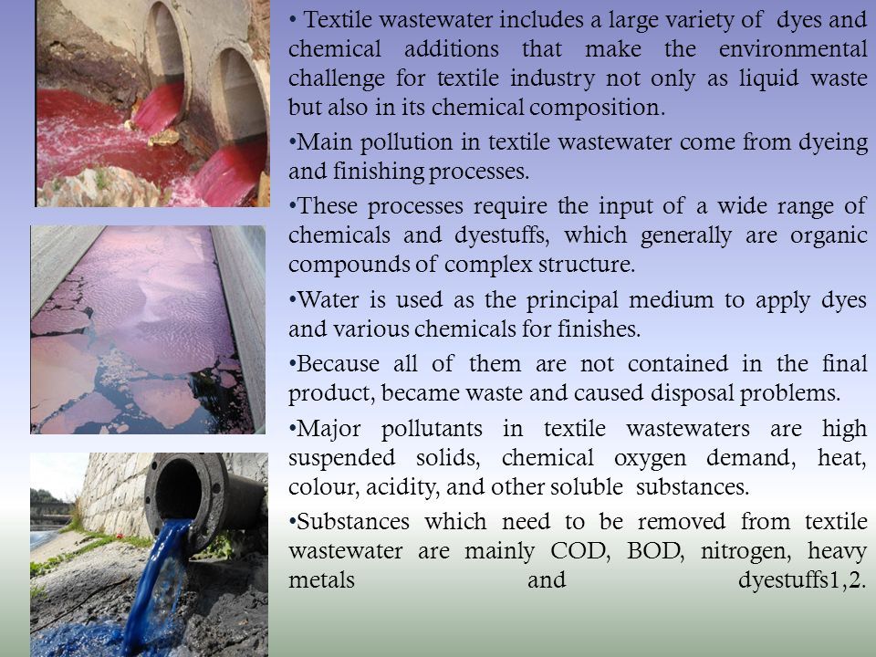 Textile wastewater includes a large variety of dyes and chemical additions that make the environmental challenge for textile industry not only as liquid waste but also in its chemical composition.