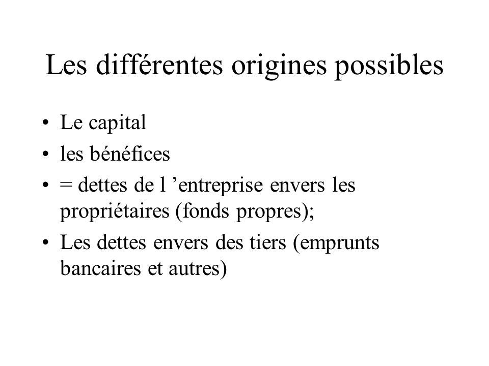 Les différentes origines possibles Le capital les bénéfices = dettes de l ’entreprise envers les propriétaires (fonds propres); Les dettes envers des tiers (emprunts bancaires et autres)
