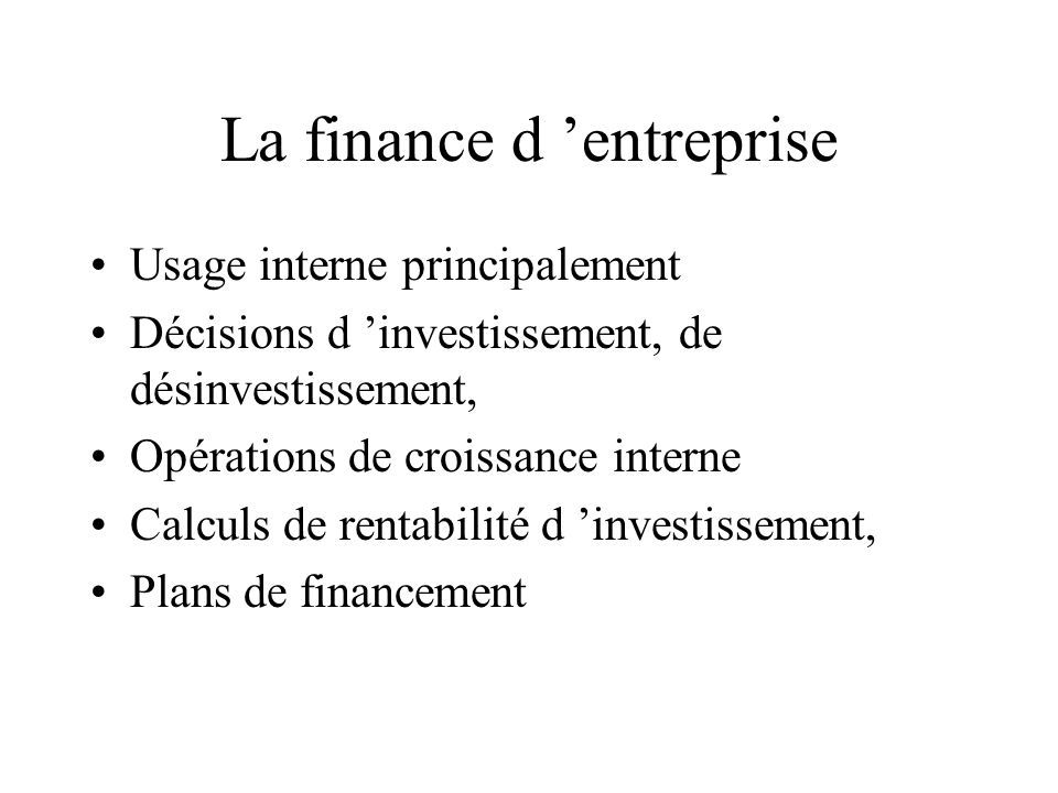 La finance d ’entreprise Usage interne principalement Décisions d ’investissement, de désinvestissement, Opérations de croissance interne Calculs de rentabilité d ’investissement, Plans de financement