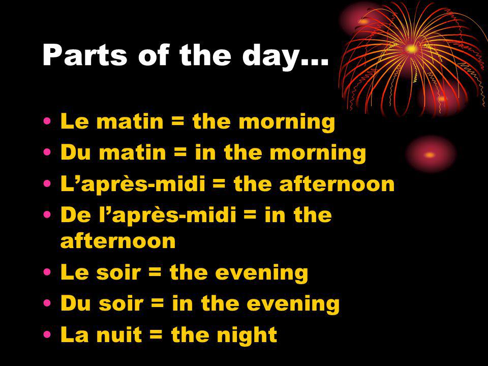 Parts of the day… Le matin = the morning Du matin = in the morning Laprès-midi = the afternoon De laprès-midi = in the afternoon Le soir = the evening Du soir = in the evening La nuit = the night