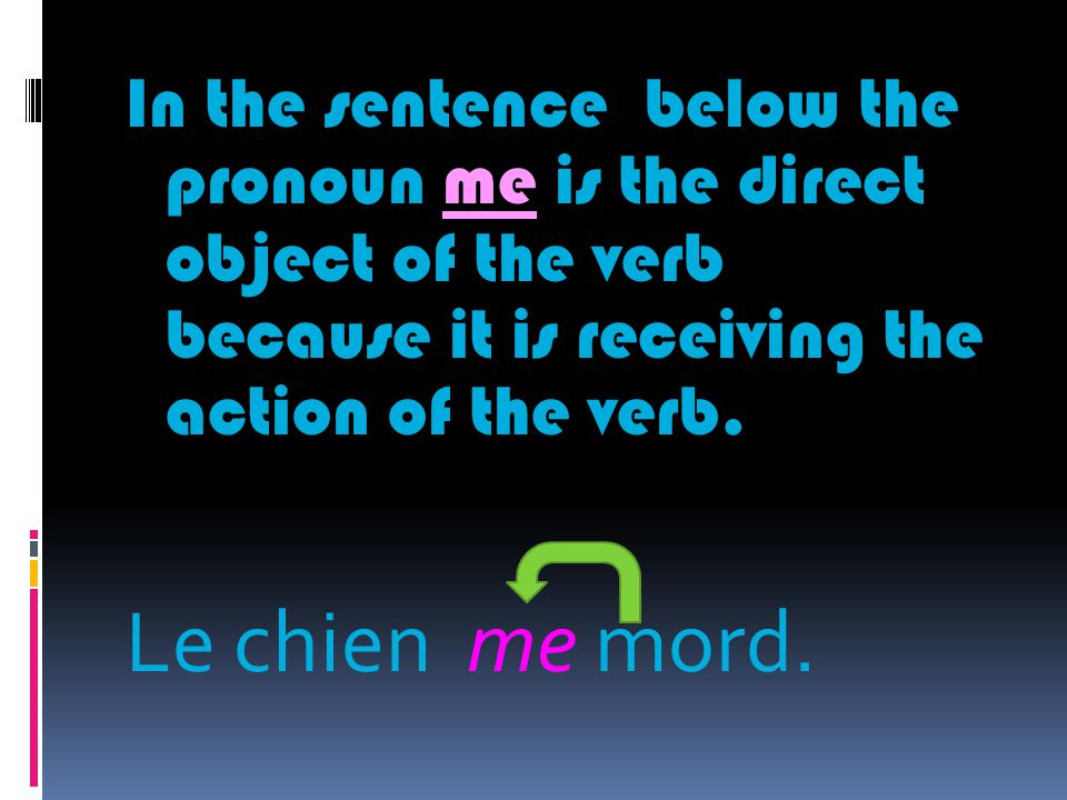 In the sentence below the pronoun me is the direct object of the verb because it is receiving the action of the verb.