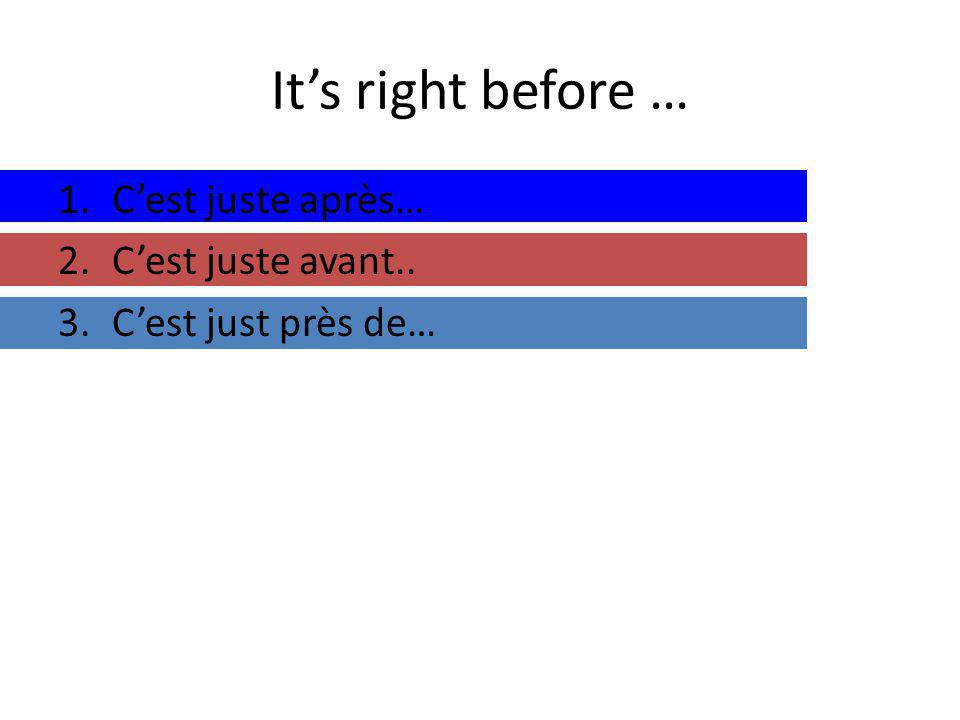 Its right before … 1.Cest juste après… 2.Cest juste avant.. 3.Cest just près de…