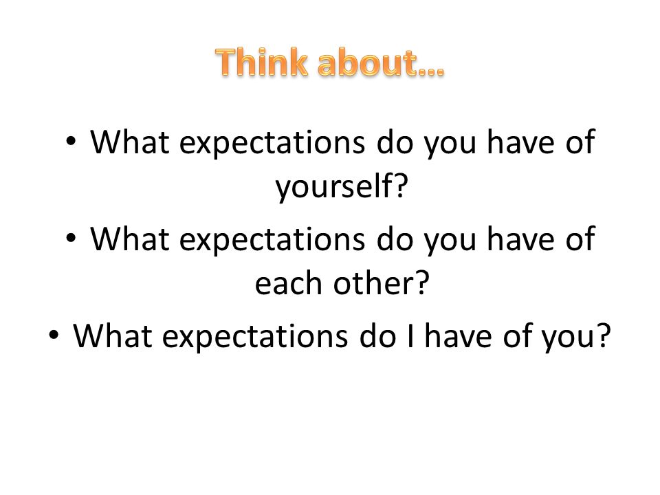 • What expectations do you have of yourself. • What expectations do you have of each other.