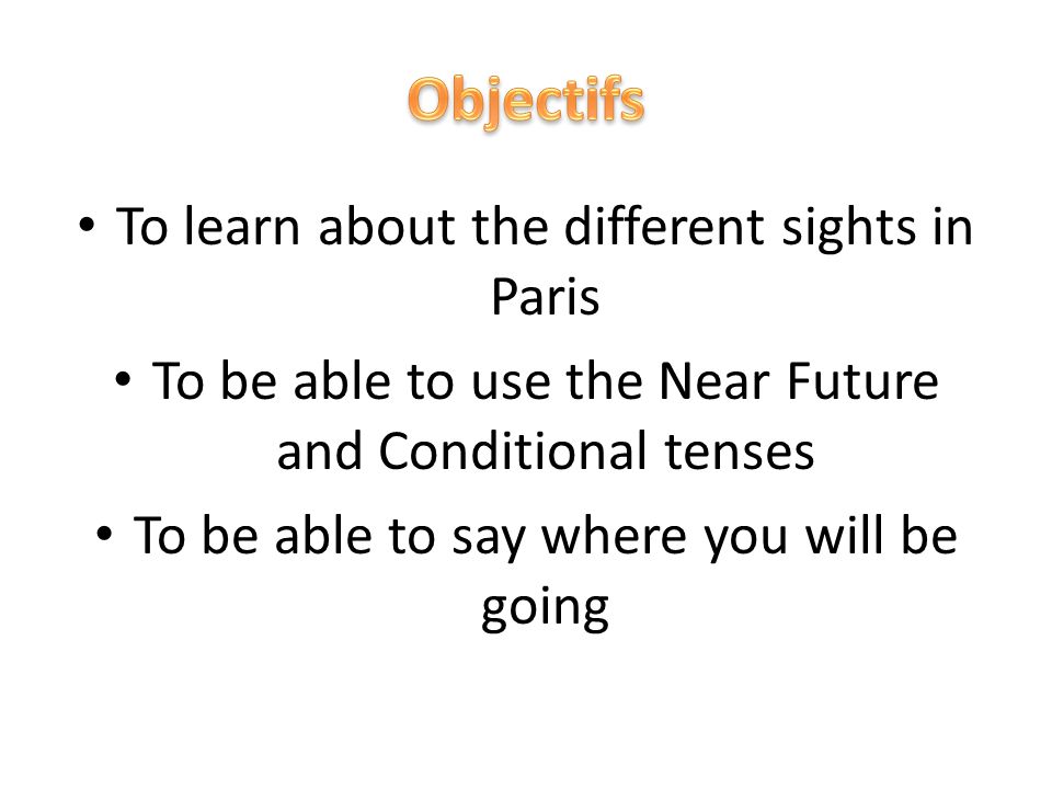 • To learn about the different sights in Paris • To be able to use the Near Future and Conditional tenses • To be able to say where you will be going