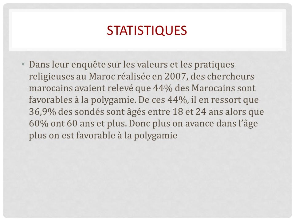 STATISTIQUES Dans leur enquête sur les valeurs et les pratiques religieuses au Maroc réalisée en 2007, des chercheurs marocains avaient relevé que 44% des Marocains sont favorables à la polygamie.