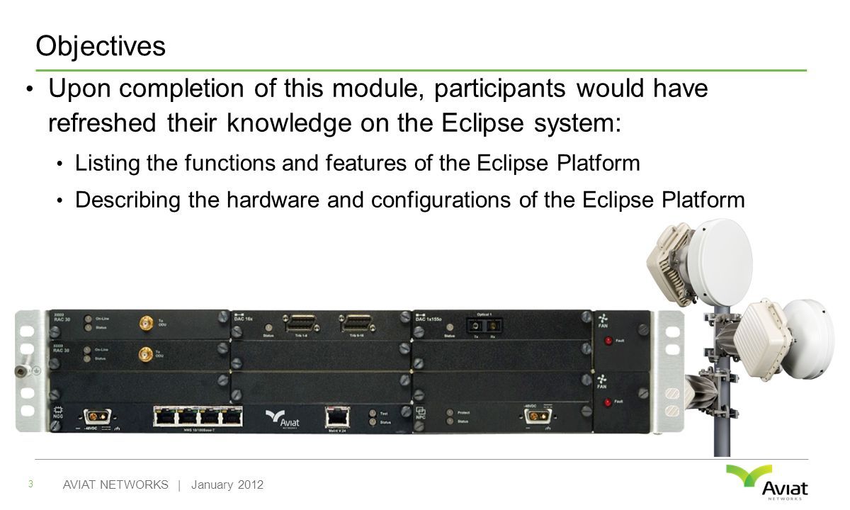 Objectives 3 AVIAT NETWORKS | January 2012 Upon completion of this module, participants would have refreshed their knowledge on the Eclipse system: Listing the functions and features of the Eclipse Platform Describing the hardware and configurations of the Eclipse Platform